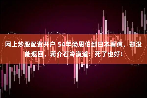 网上炒股配资开户 54年汤恩伯到日本看病，却没能返回，蒋介石冷漠道：死了也好！