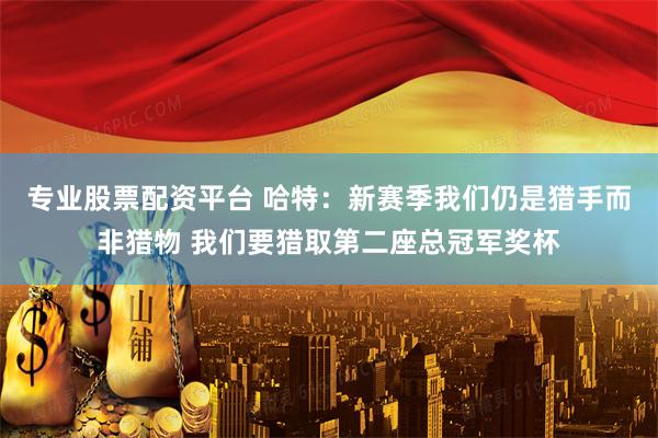 专业股票配资平台 哈特：新赛季我们仍是猎手而非猎物 我们要猎取第二座总冠军奖杯