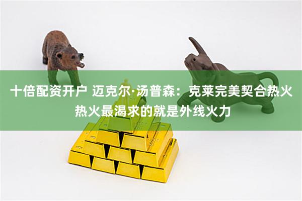 十倍配资开户 迈克尔·汤普森：克莱完美契合热火 热火最渴求的就是外线火力