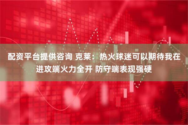 配资平台提供咨询 克莱：热火球迷可以期待我在进攻端火力全开 防守端表现强硬